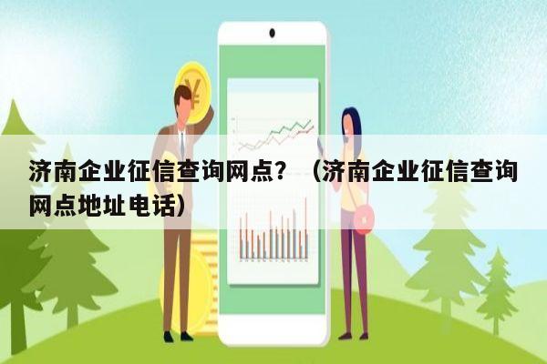 济南企业征信查询网点？（济南企业征信查询网点地址电话）