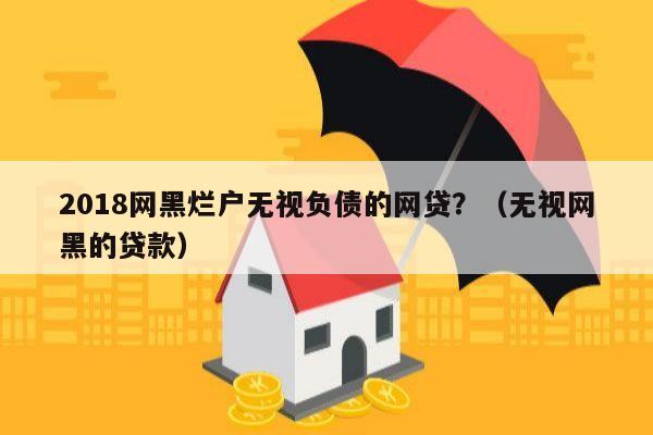 2018网黑烂户无视负债的网贷？（无视网黑的贷款）