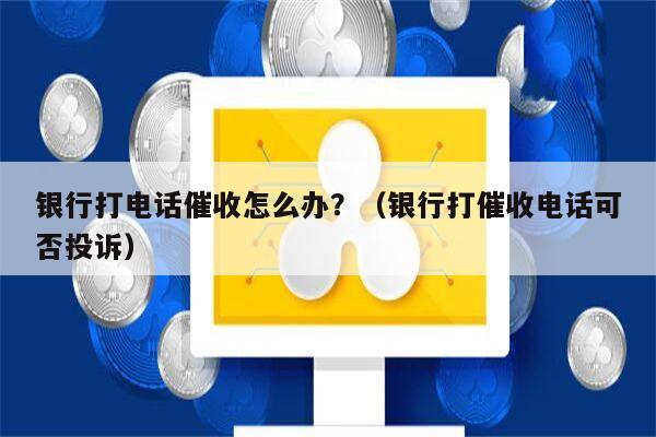 银行打电话催收怎么办？（银行打催收电话可否投诉）