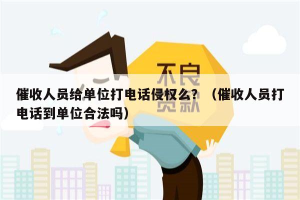 催收人员给单位打电话侵权么？（催收人员打电话到单位合法吗）