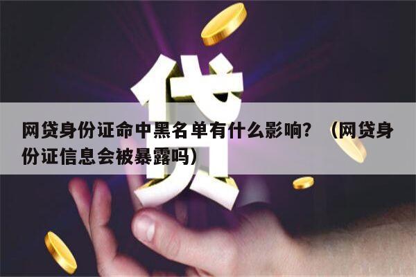 网贷身份证命中黑名单有什么影响？（网贷身份证信息会被暴露吗）