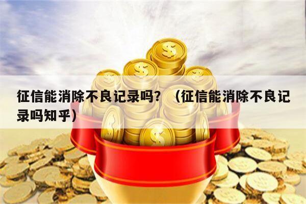 征信能消除不良记录吗？（征信能消除不良记录吗知乎）