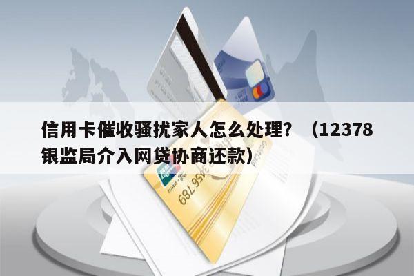 信用卡催收骚扰家人怎么处理？（12378银监局介入网贷协商还款）