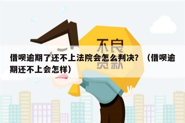 借呗逾期了还不上法院会怎么判决？（借呗逾期还不上会怎样）