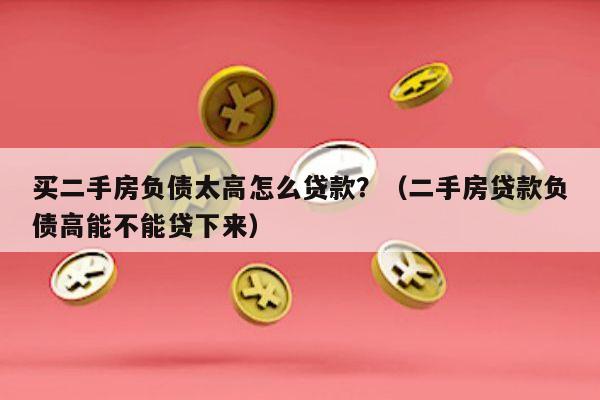 买二手房负债太高怎么贷款？（二手房贷款负债高能不能贷下来）