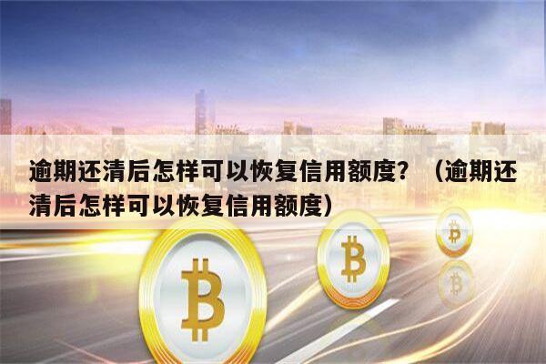 逾期还清后怎样可以恢复信用额度？（逾期还清后怎样可以恢复信用额度）