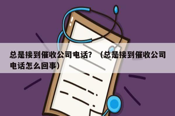 总是接到催收公司电话？（总是接到催收公司电话怎么回事）