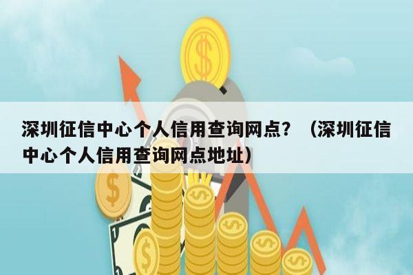 深圳征信中心个人信用查询网点？（深圳征信中心个人信用查询网点地址）