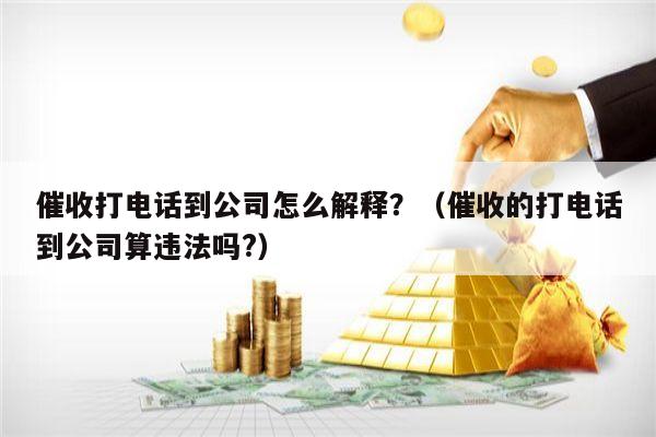 催收打电话到公司怎么解释？（催收的打电话到公司算违法吗?）