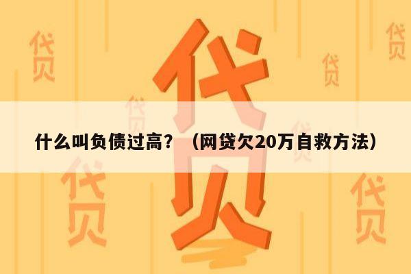 什么叫负债过高？（网贷欠20万自救方法）