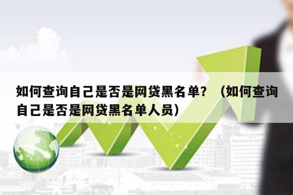 如何查询自己是否是网贷黑名单？（如何查询自己是否是网贷黑名单人员）