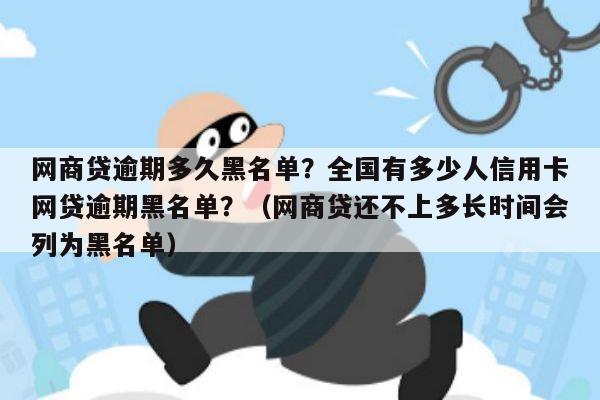 网商贷逾期多久黑名单？全国有多少人信用卡网贷逾期黑名单？（网商贷还不上多长时间会列为黑名单）