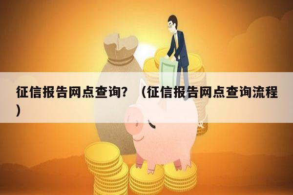 征信报告网点查询？（征信报告网点查询流程）