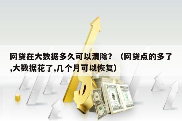 网贷在大数据多久可以清除？（网贷点的多了,大数据花了,几个月可以恢复）