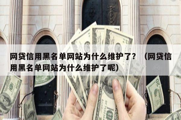 网贷信用黑名单网站为什么维护了？（网贷信用黑名单网站为什么维护了呢）