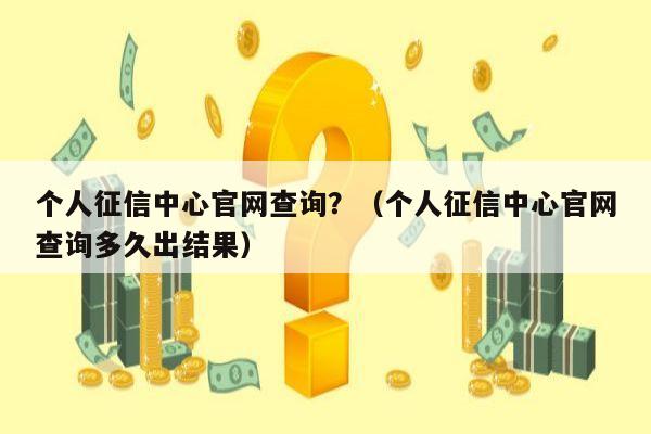 个人征信中心官网查询？（个人征信中心官网查询多久出结果）