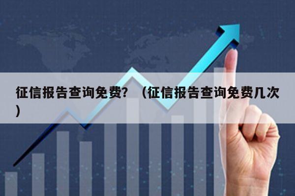 征信报告查询免费？（征信报告查询免费几次）