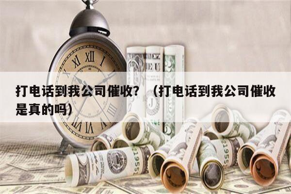 打电话到我公司催收？（打电话到我公司催收是真的吗）