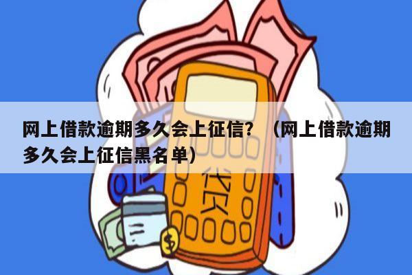 网上借款逾期多久会上征信？（网上借款逾期多久会上征信黑名单）