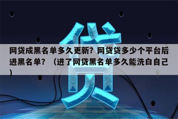 网贷成黑名单多久更新？网贷贷多少个平台后进黑名单？（进了网贷黑名单多久能洗白自己）