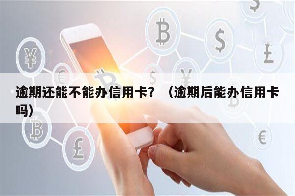 逾期还能不能办信用卡？（逾期后能办信用卡吗）