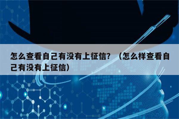 怎么查看自己有没有上征信？（怎么样查看自己有没有上征信）