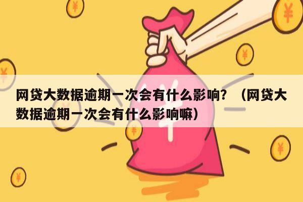 网贷大数据逾期一次会有什么影响？（网贷大数据逾期一次会有什么影响嘛）