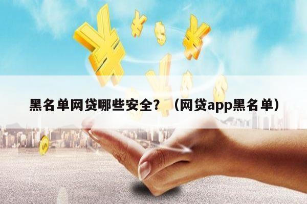 黑名单网贷哪些安全？（网贷app黑名单）