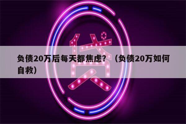 负债20万后每天都焦虑？（负债20万如何自救）