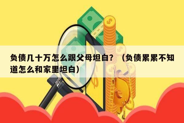 负债几十万怎么跟父母坦白？（负债累累不知道怎么和家里坦白）