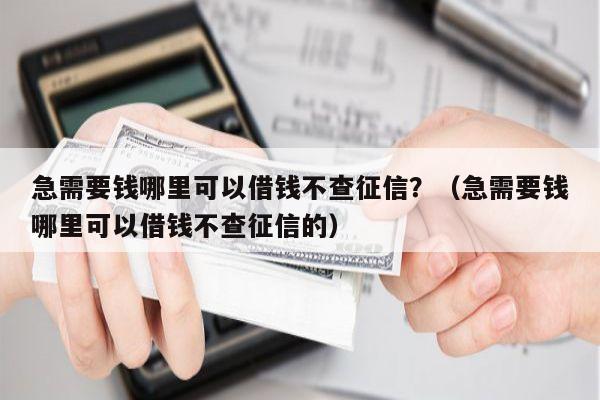 急需要钱哪里可以借钱不查征信？（急需要钱哪里可以借钱不查征信的）