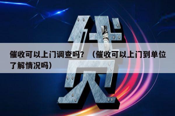 催收可以上门调查吗？（催收可以上门到单位了解情况吗）