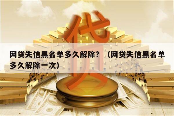 网贷失信黑名单多久解除？（网贷失信黑名单多久解除一次）