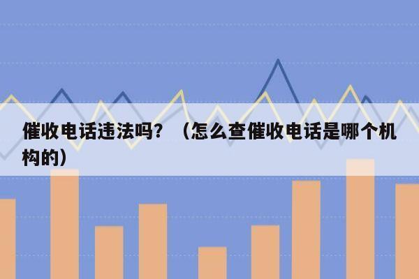 催收电话违法吗？（怎么查催收电话是哪个机构的）