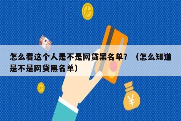 怎么看这个人是不是网贷黑名单？（怎么知道是不是网贷黑名单）