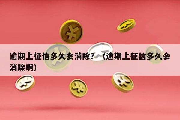 逾期上征信多久会消除？（逾期上征信多久会消除啊）