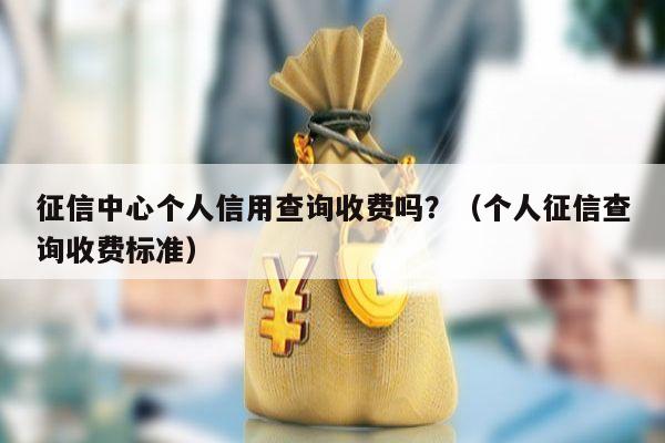 征信中心个人信用查询收费吗？（个人征信查询收费标准）