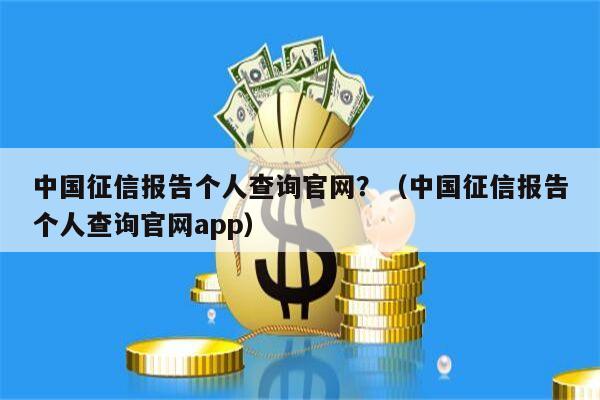 中国征信报告个人查询官网？（中国征信报告个人查询官网app）