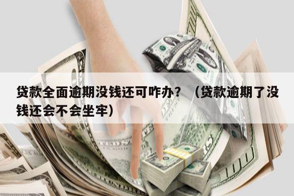 贷款全面逾期没钱还可咋办？（贷款逾期了没钱还会不会坐牢）