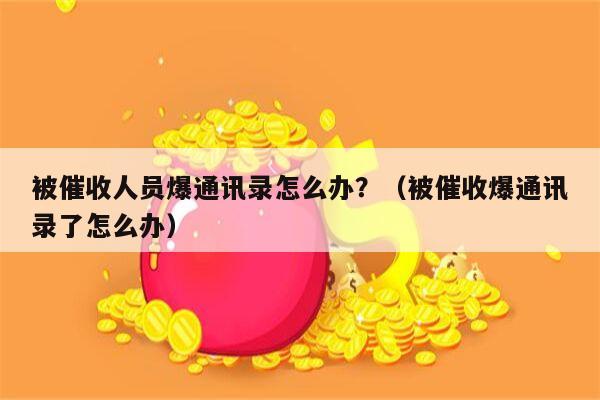 被催收人员爆通讯录怎么办？（被催收爆通讯录了怎么办）