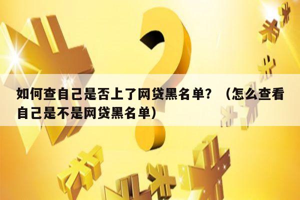 如何查自己是否上了网贷黑名单？（怎么查看自己是不是网贷黑名单）