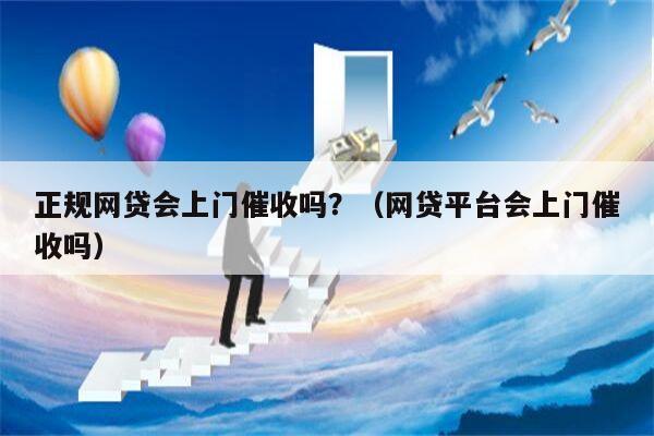 正规网贷会上门催收吗？（网贷平台会上门催收吗）