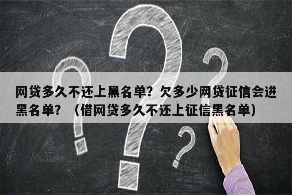 网贷多久不还上黑名单？欠多少网贷征信会进黑名单？（借网贷多久不还上征信黑名单）