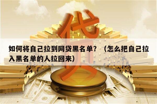 如何将自己拉到网贷黑名单？（怎么把自己拉入黑名单的人拉回来）