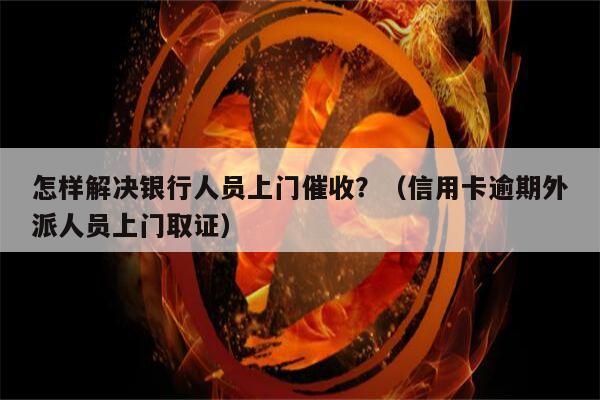 怎样解决银行人员上门催收？（信用卡逾期外派人员上门取证）