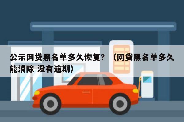 公示网贷黑名单多久恢复？（网贷黑名单多久能消除 没有逾期）