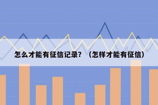 怎么才能有征信记录？（怎样才能有征信）