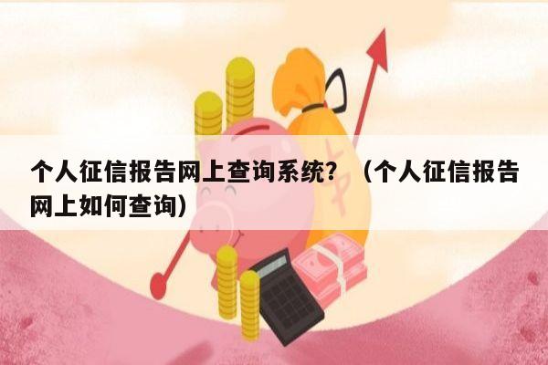 个人征信报告网上查询系统？（个人征信报告网上如何查询）