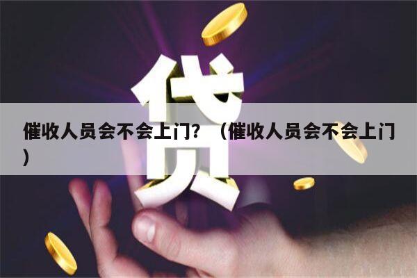 催收人员会不会上门？（催收人员会不会上门）