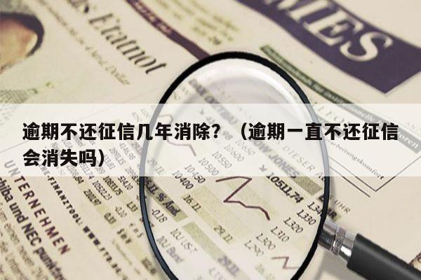 逾期不还征信几年消除？（逾期一直不还征信会消失吗）